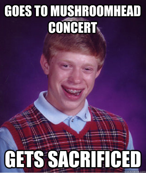 goes to mushroomhead concert gets sacrificed  Bad Luck Brian