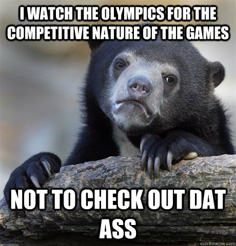I watch the Olympics for the competitive nature of the games Not to check out dat ass  Confession Bear