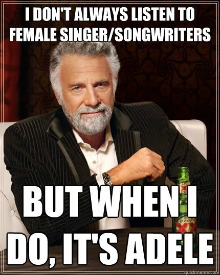 i don't always listen to female singer/songwriters but when i do, it's adele  The Most Interesting Man In The World