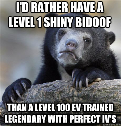 I'd rather have a level 1 shiny bidoof than a level 100 EV trained legendary with perfect iv's  Confession Bear