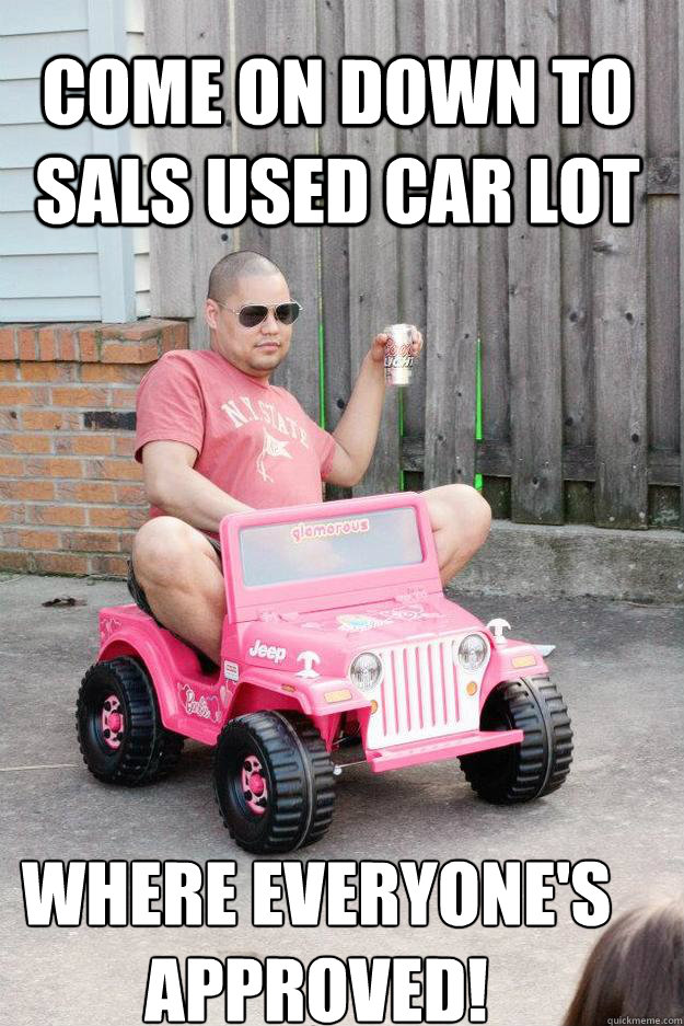 come on down to sals used car lot where everyone's approved!  drunk dad