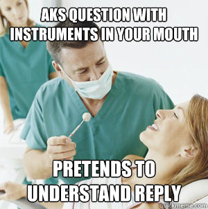 Aks question with instruments in your mouth Pretends to understand reply  