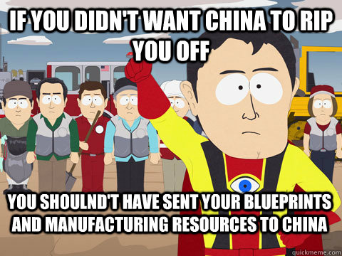 If you didn't want China to rip you off YOu shoulnd't have sent your blueprints and manufacturing resources to china  Captain Hindsight