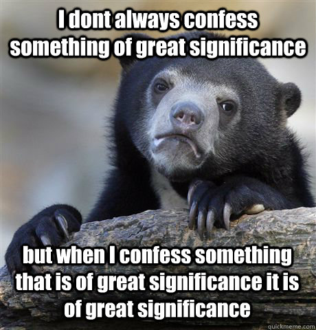 I dont always confess something of great significance but when I confess something that is of great significance it is of great significance  Confession Bear