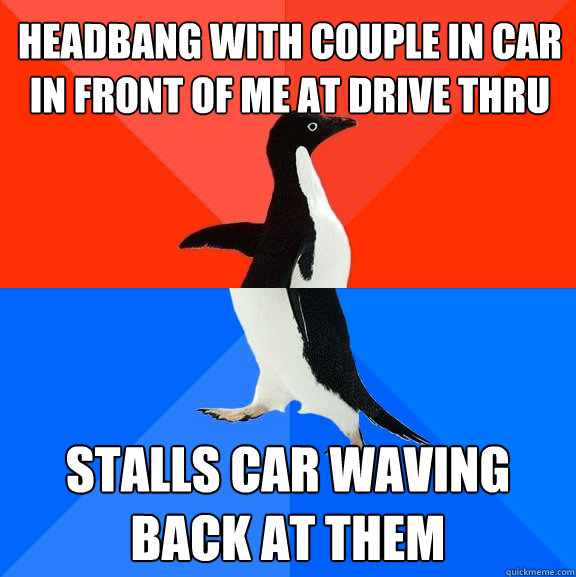 Headbang with couple in car in front of me at Drive Thru Stalls car waving back at them  Socially Awesome Awkward Penguin