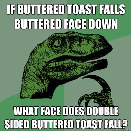 If buttered toast falls buttered face down what face does double sided buttered toast fall?  Philosoraptor