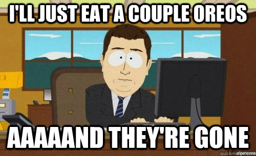 I'LL JUST EAT A COUPLE OREOS AAAAAND THEY'RE GONE - I'LL JUST EAT A COUPLE OREOS AAAAAND THEY'RE GONE  anditsgone