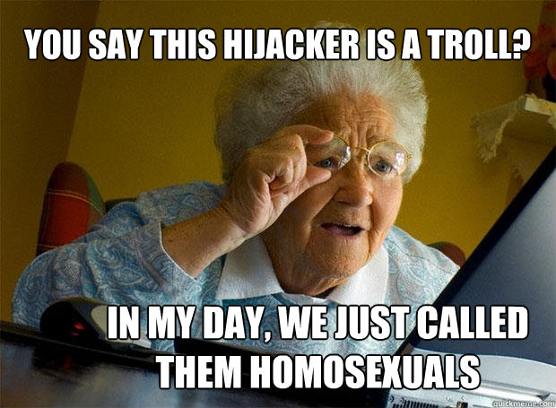 YOU SAY THIS HIJACKER IS A TROLL? IN MY DAY, WE JUST CALLED THEM HOMOSEXUALS  Grandma finds the Internet