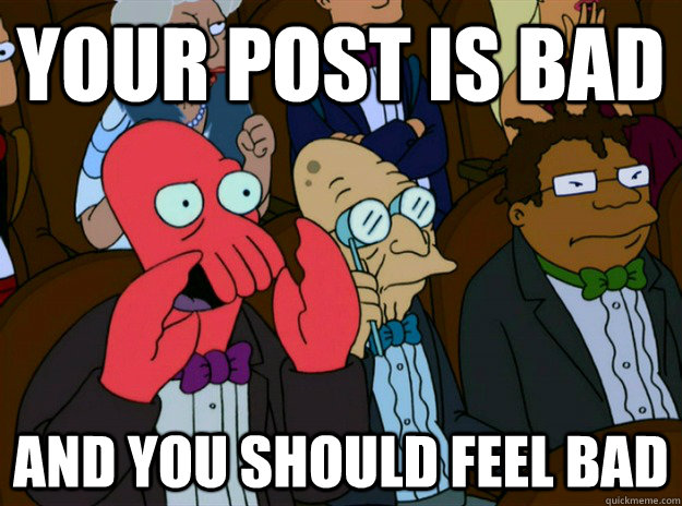 your post is bad and you should feel bad  Zoidberg you should feel bad