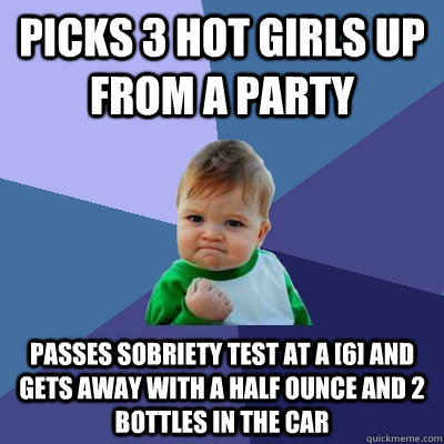 Picks 3 hot girls up from a party passes sobriety test at a [6] and gets away with a half ounce and 2 bottles in the car  Success Kid