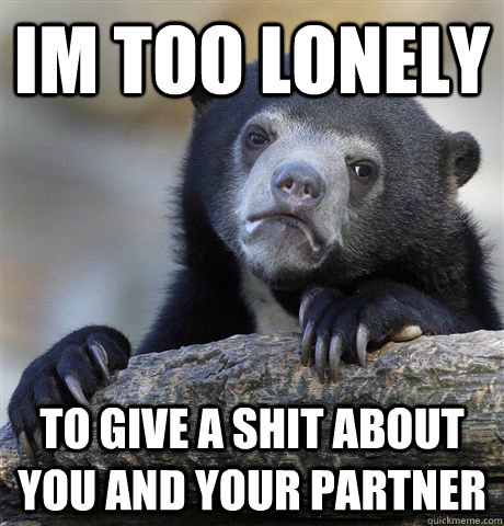 im too lonely to give a shit about you and your partner  Confession Bear