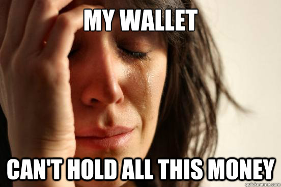 My wallet can't hold all this money  First World Problems