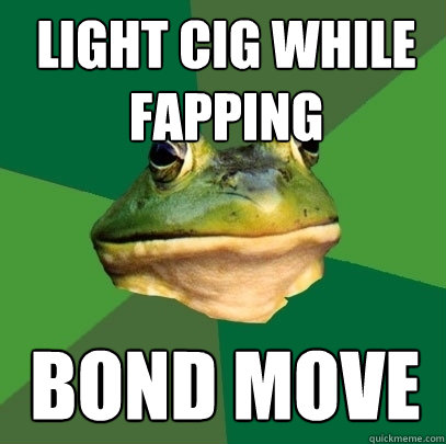 Light cig while fapping bond move  Foul Bachelor Frog