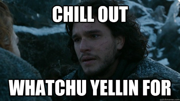 CHILL OUT WHATCHU YELLIN FOR  Jon Snow