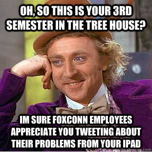 Oh, so this is your 3rd semester in the tree house? Im sure Foxconn employees appreciate you tweeting about their problems from your Ipad   Creepy Wonka