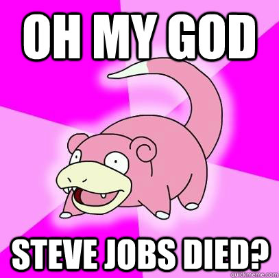 Oh my god Steve jobs died?  Slowpoke