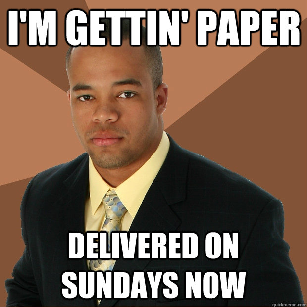I'm gettin' paper delivered on sundays now  Successful Black Man