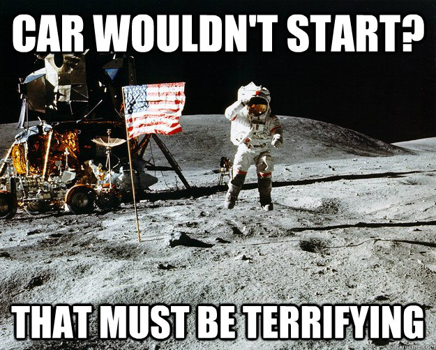 car wouldn't start? that must be terrifying  Unimpressed Astronaut