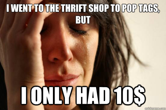 I went to the thrift shop to pop tags, but I only had 10$  First World Problems