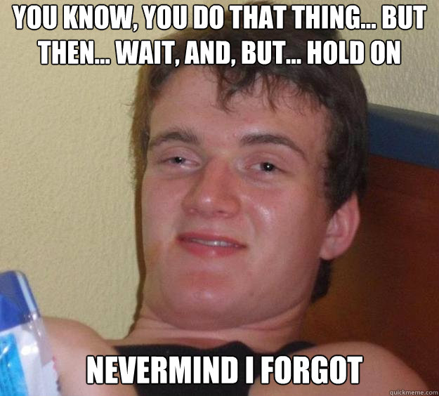 you know, you do that thing... but then... wait, and, but... hold on nevermind i forgot   10 Guy