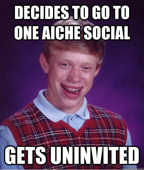 Decides to go to one AICHE social Gets uninvited   Bad Luck Brian