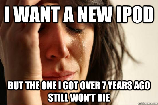 I want a new iPod but the one I got over 7 years ago still won't die  First World Problems