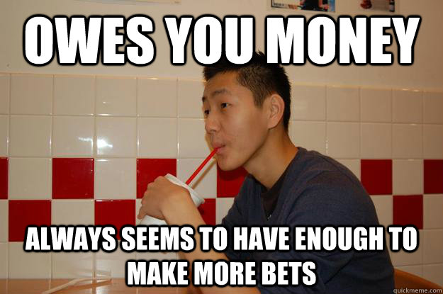 Owes you money always seems to have enough to make more bets   