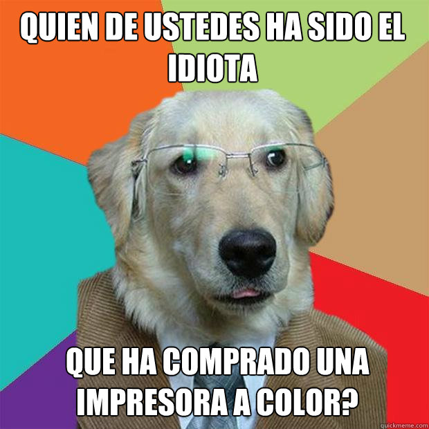 QUIEN DE USTEDES HA SIDO EL IDIOTA QUE HA COMPRADO UNA IMPRESORA A COLOR?  Business Dog