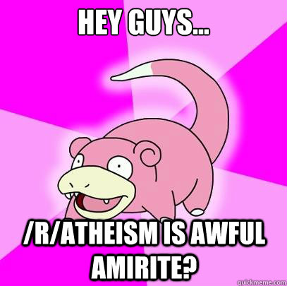 Hey guys... /r/atheism is awful amirite?  Slowpoke
