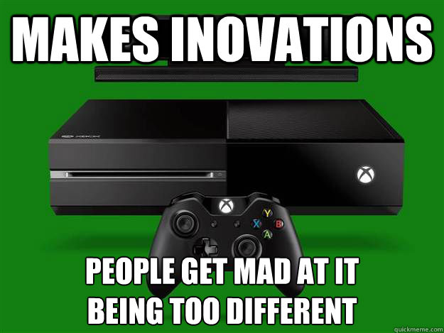 Makes INovations People Get mad at it 
being too different  Scumbag Xbox One
