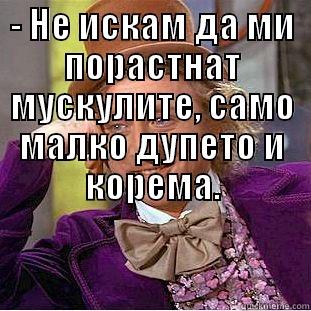 - НЕ ИСКАМ ДА МИ ПОРАСТНАТ МУСКУЛИТЕ, САМО МАЛКО ДУПЕТО И КОРЕМА.  Condescending Wonka