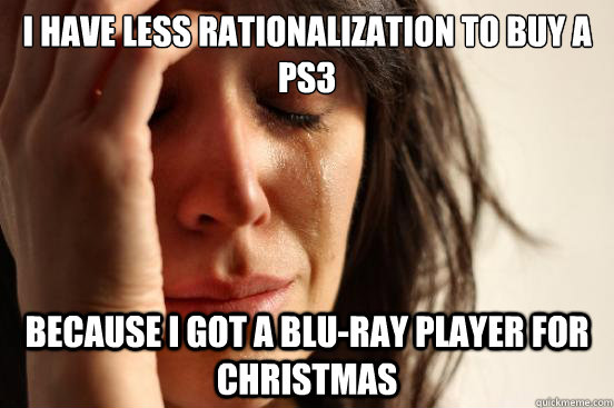 I have less rationalization to buy a PS3  Because I got a Blu-ray player for christmas  First World Problems