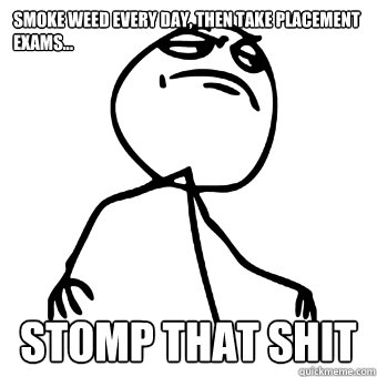 Smoke weed every day, then take placement exams... Stomp that shit  