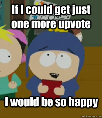 If I could get just one more upvote I would be so happy  Craig - I would be so happy