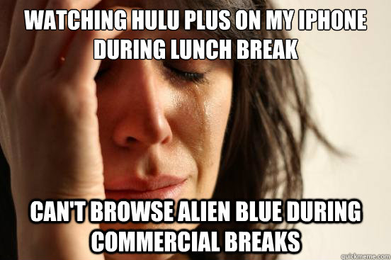 Watching hulu plus on my iphone during lunch break can't browse alien blue during commercial breaks  First World Problems
