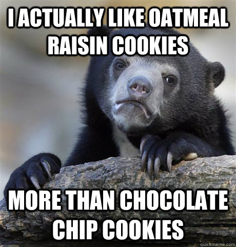 I actually like oatmeal raisin cookies more than chocolate chip cookies  Confession Bear