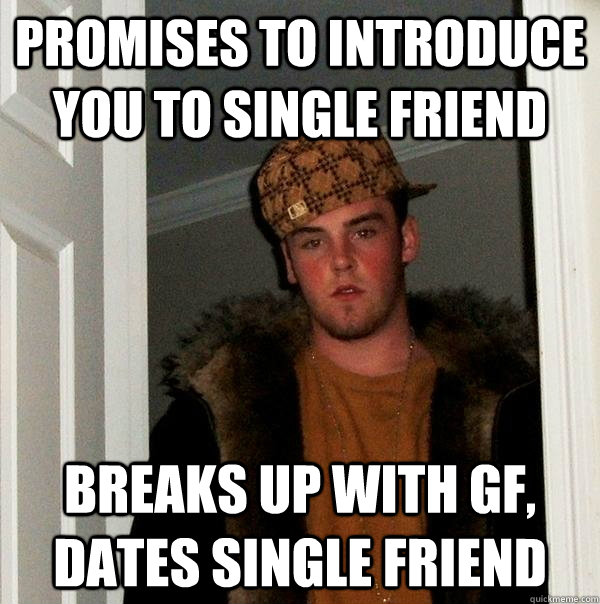 Promises to introduce you to single friend Breaks up with GF, Dates single friend  Scumbag Steve