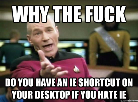 Why the fuck Do you have an IE shortcut on your desktop if you hate IE  Annoyed Picard HD