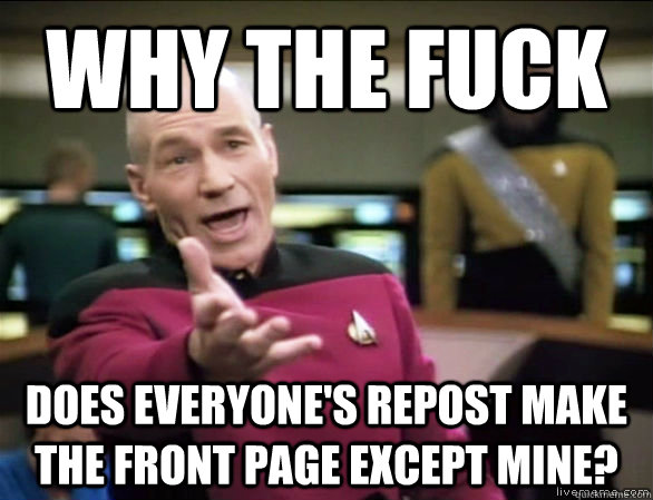 Why the fuck Does everyone's repost make the front page except mine?  Annoyed Picard HD