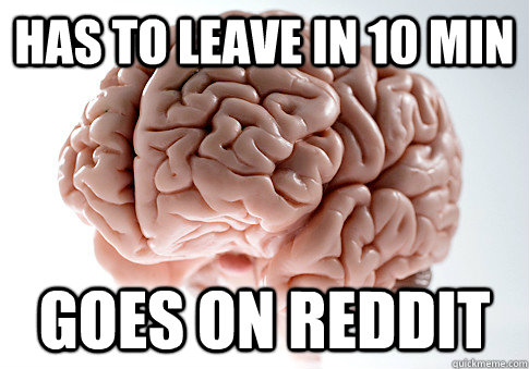 HAS TO LEAVE IN 10 MIN GOES ON REDDIT  - HAS TO LEAVE IN 10 MIN GOES ON REDDIT   Scumbag Brain