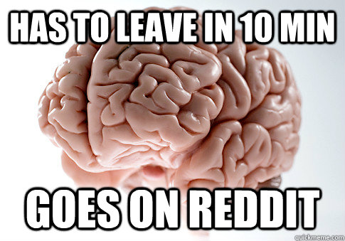 HAS TO LEAVE IN 10 MIN GOES ON REDDIT   Scumbag Brain
