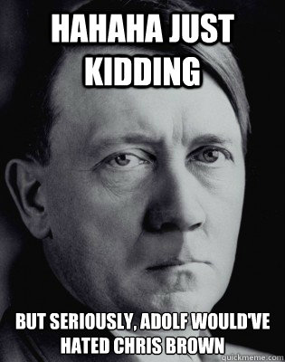 HAHAHA JUST KIDDING BUT SERIOUSLY, ADOLF WOULD'VE HATED CHRIS BROWN  Good Guy Adolf