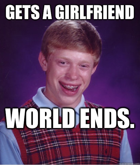 Gets a girlfriend World ends.   Bad Luck Brian