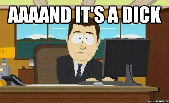 AAAAnd it's a dick    aaaand its gone