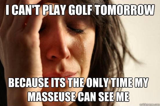 I can't play golf tomorrow because its the only time my masseuse can see me   First World Problems