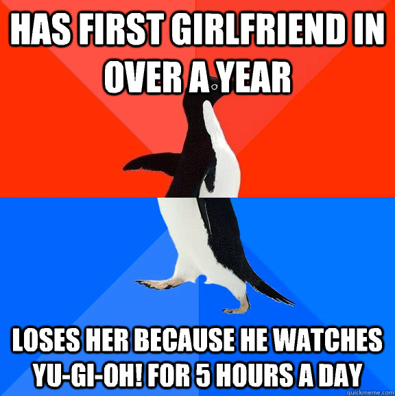 Has first girlfriend in over a year  Loses her because he watches Yu-gi-oh! for 5 hours a day    Socially Awesome Awkward Penguin