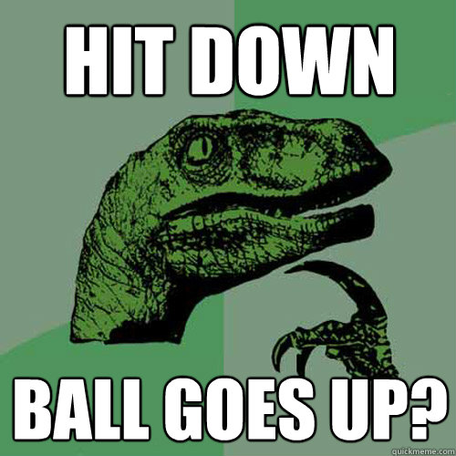 Hit down Ball goes up? - Hit down Ball goes up?  Philosoraptor