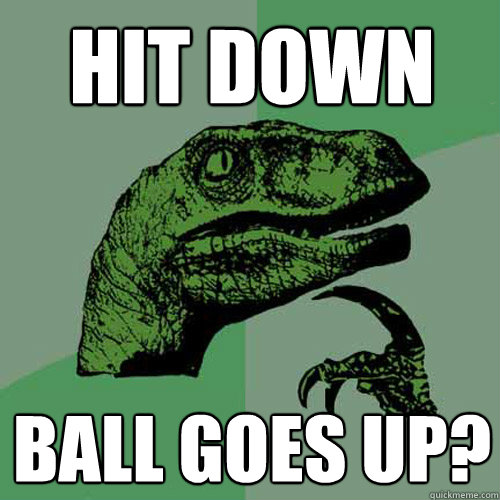 Hit down Ball goes up?  Philosoraptor