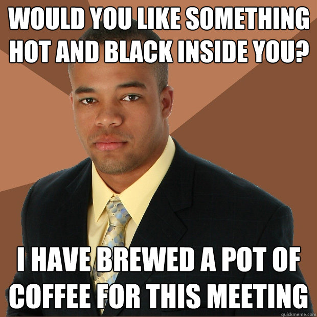 Would you like something hot and black inside you? I have brewed a pot of coffee for this meeting  Successful Black Man
