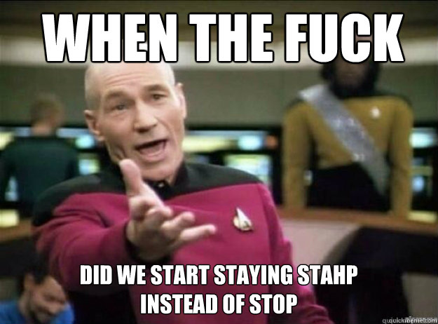 WHEN THE FUCK did we start staying stahp 
instead of stop - WHEN THE FUCK did we start staying stahp 
instead of stop  Picard